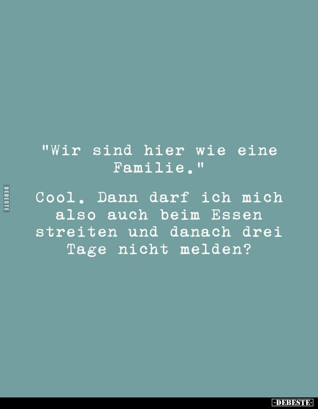 "Wir sind hier wie eine Familie."
Cool. Dann darf ich mich also auch beim Essen streiten und danach drei Tage nich...