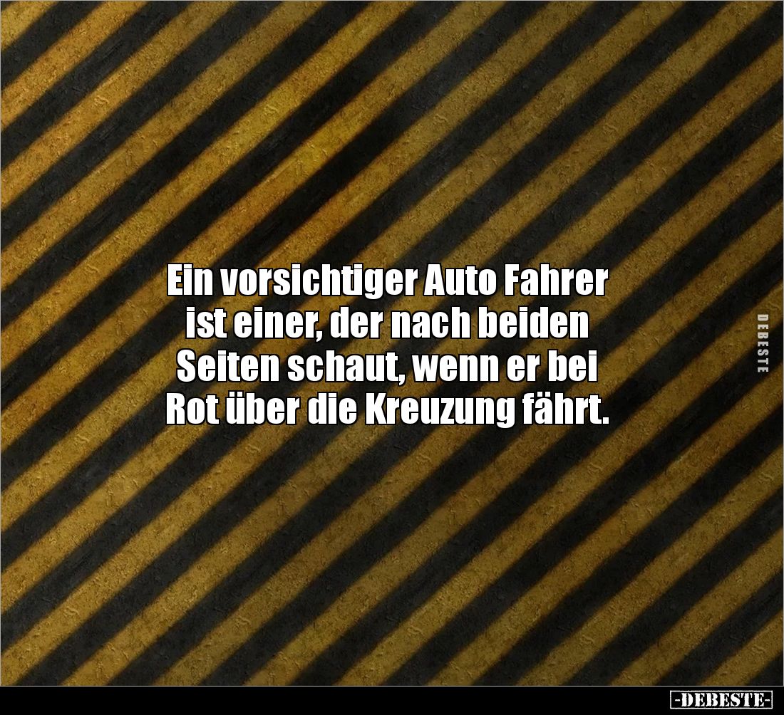 Ein vorsichtiger Auto Fahrer
ist einer, der nach beiden
Seiten schaut, wenn er bei
Rot über die Kreuzung fährt.