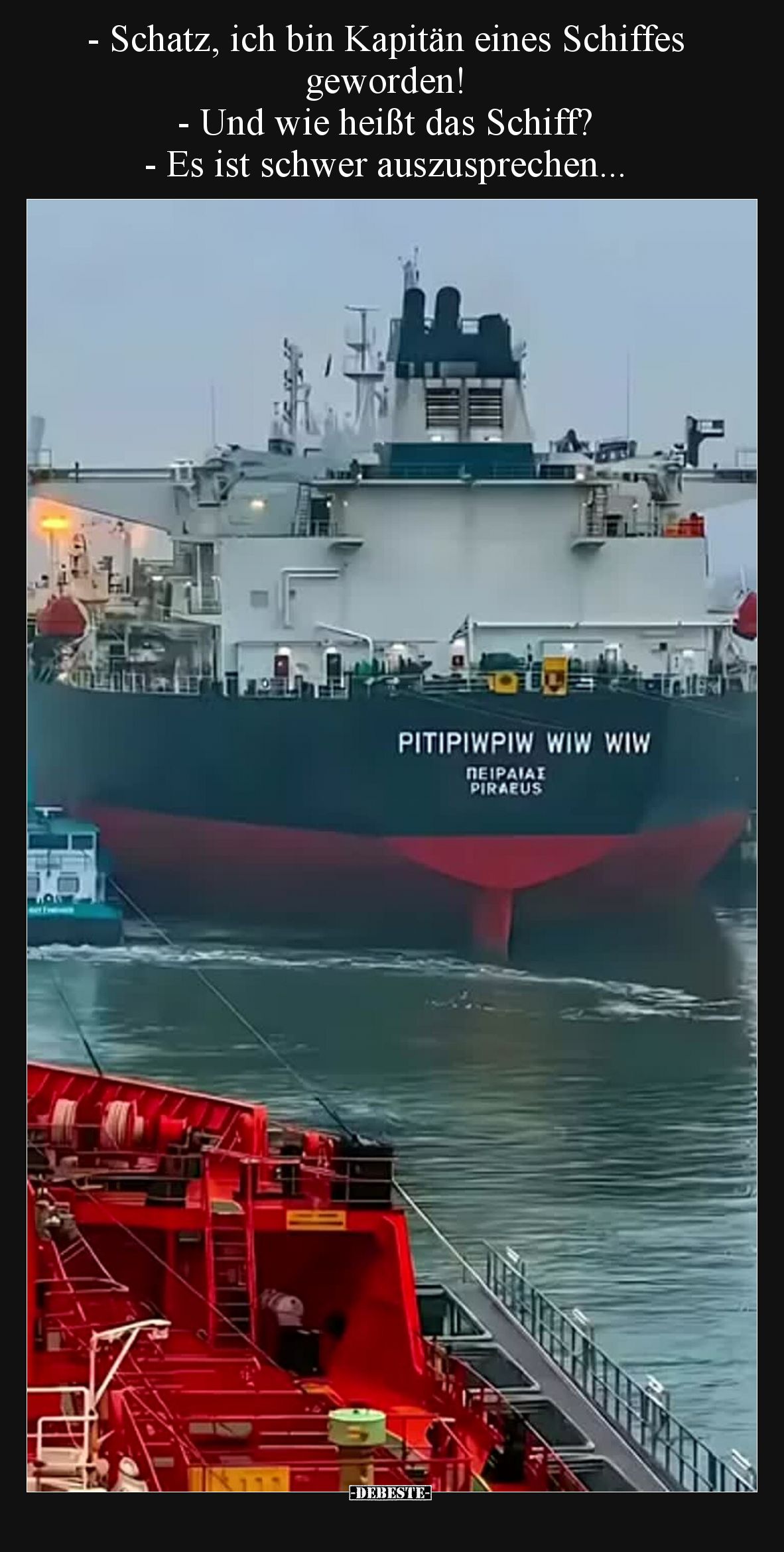 - Schatz, ich bin Kapitän eines Schiffes geworden!
- Und wie heißt das Schiff?
- Es ist schwer auszusprechen...