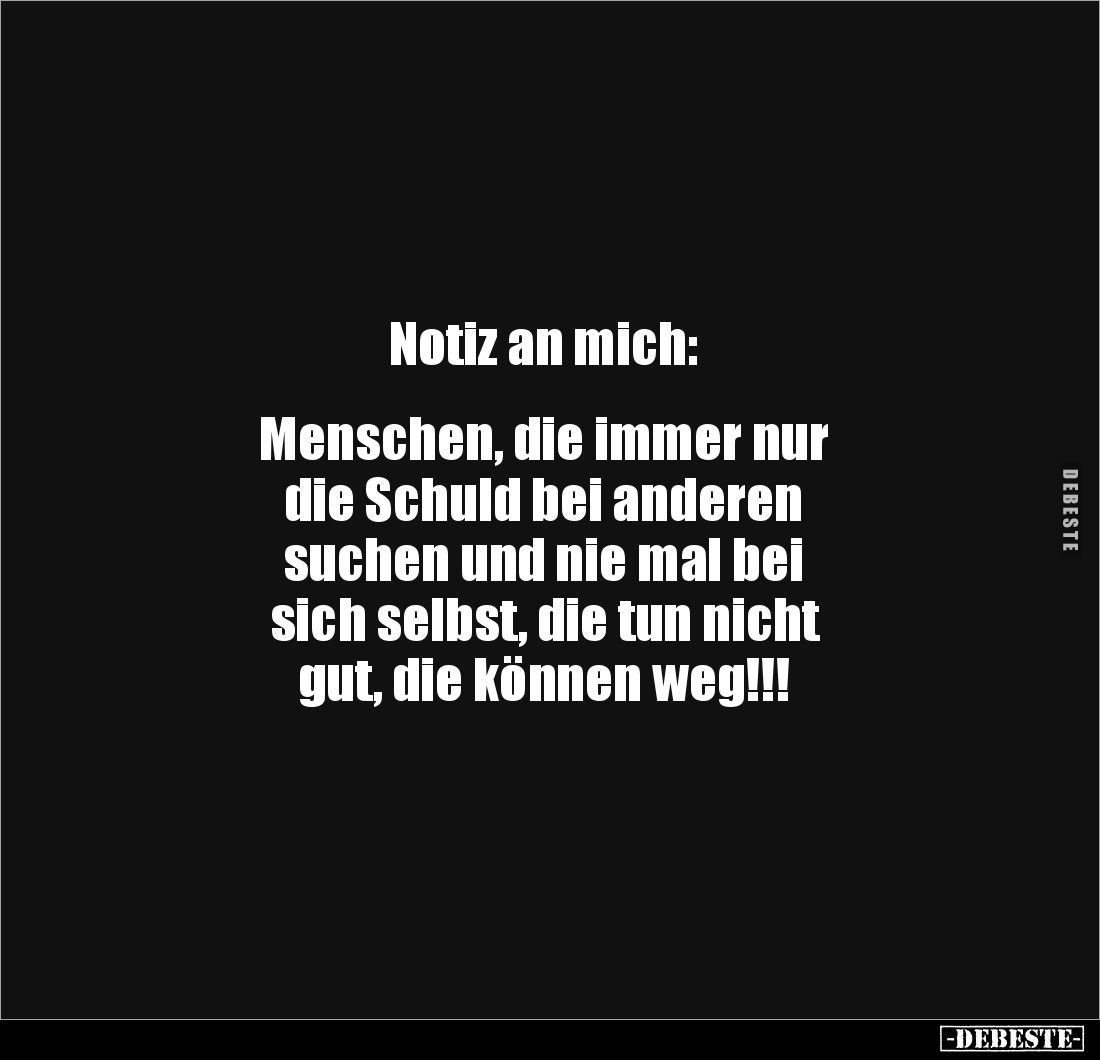 Notiz an mich: 


Menschen, die immer nur 
die Schuld bei anderen 
suchen und nie mal bei 
sich selbst, die tun nicht ...