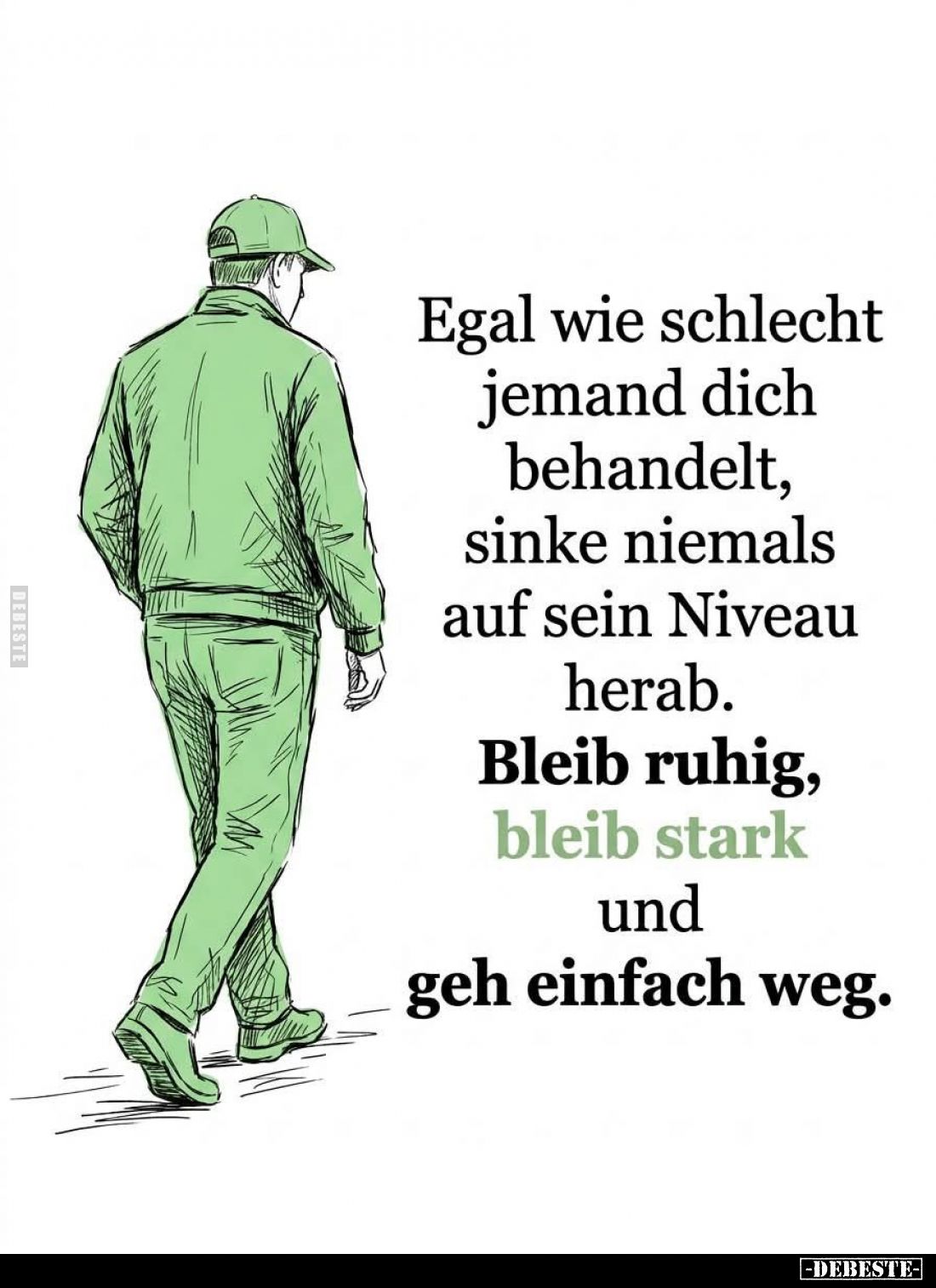 Egal wie schlecht jemand dich behandelt, sinke niemals auf sein Niveau herab.
Bleib ruhig, bleib stark und geh einfach weg.