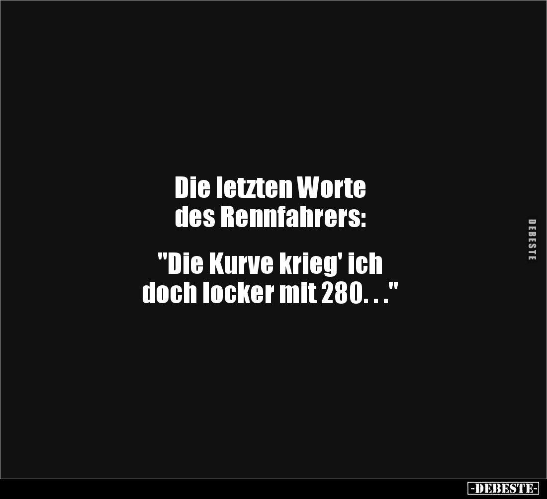 Die letzten Worte 
des Rennfahrers:


"Die Kurve krieg' ich 
doch locker mit 280. . ."