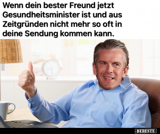 Wenn dein bester Freund jetzt Gesundheitsminister ist und aus Zeitgründen nicht mehr so oft in deine Sendung kommen kann.