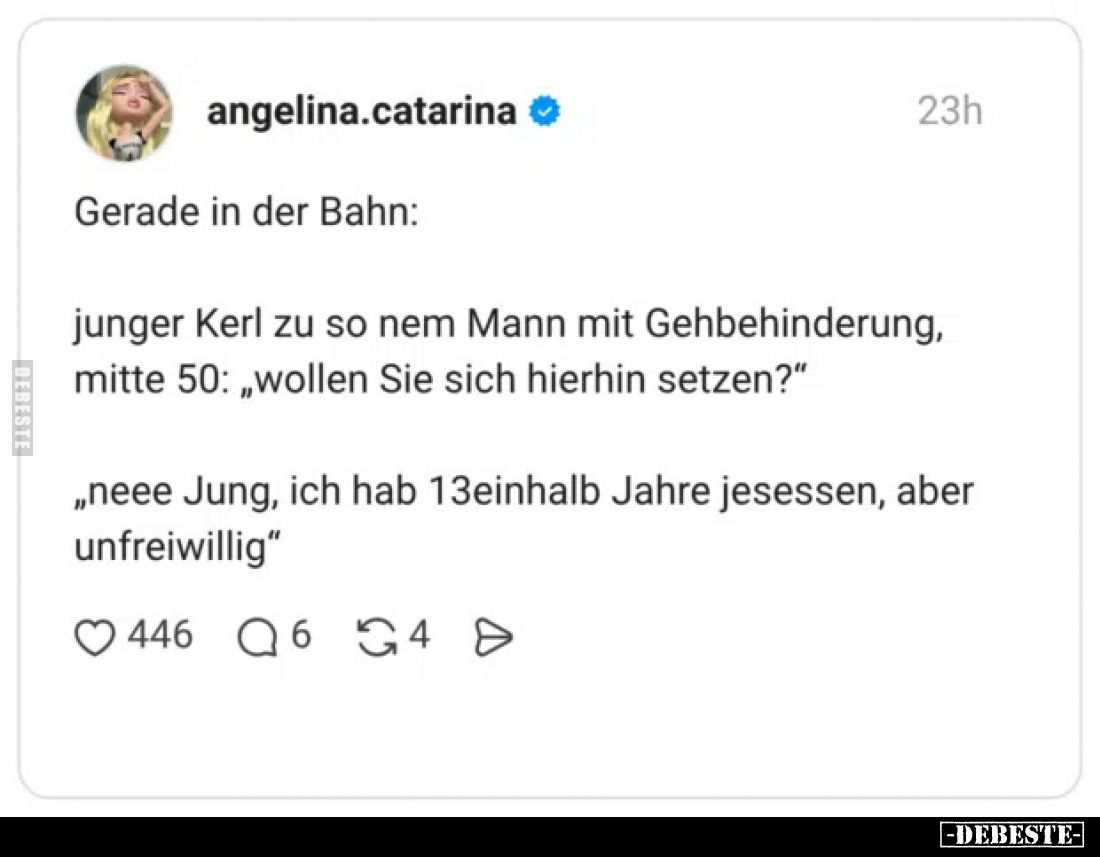 Gerade in der Bahn:
junger Kerl zu so nem Mann mit Gehbehinderung, mitte 50: „wollen Sie sich hierhin setzen?“
„neee Jung, ...