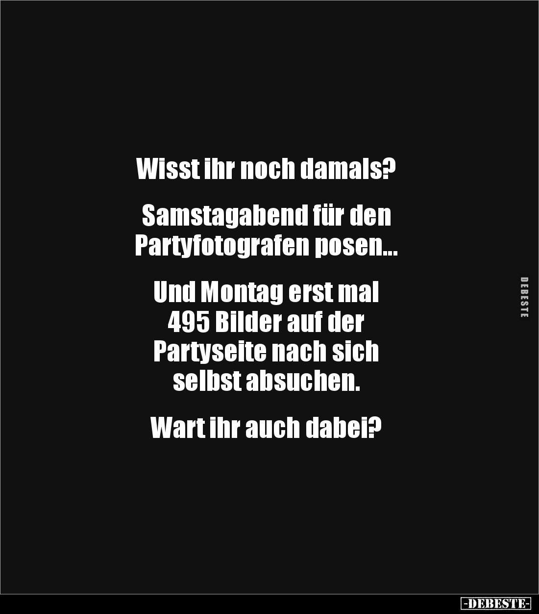 Wisst ihr noch damals?

 
Samstagabend für den 
Partyfotografen posen... 


Und Montag erst mal 
495 Bilder auf der ...