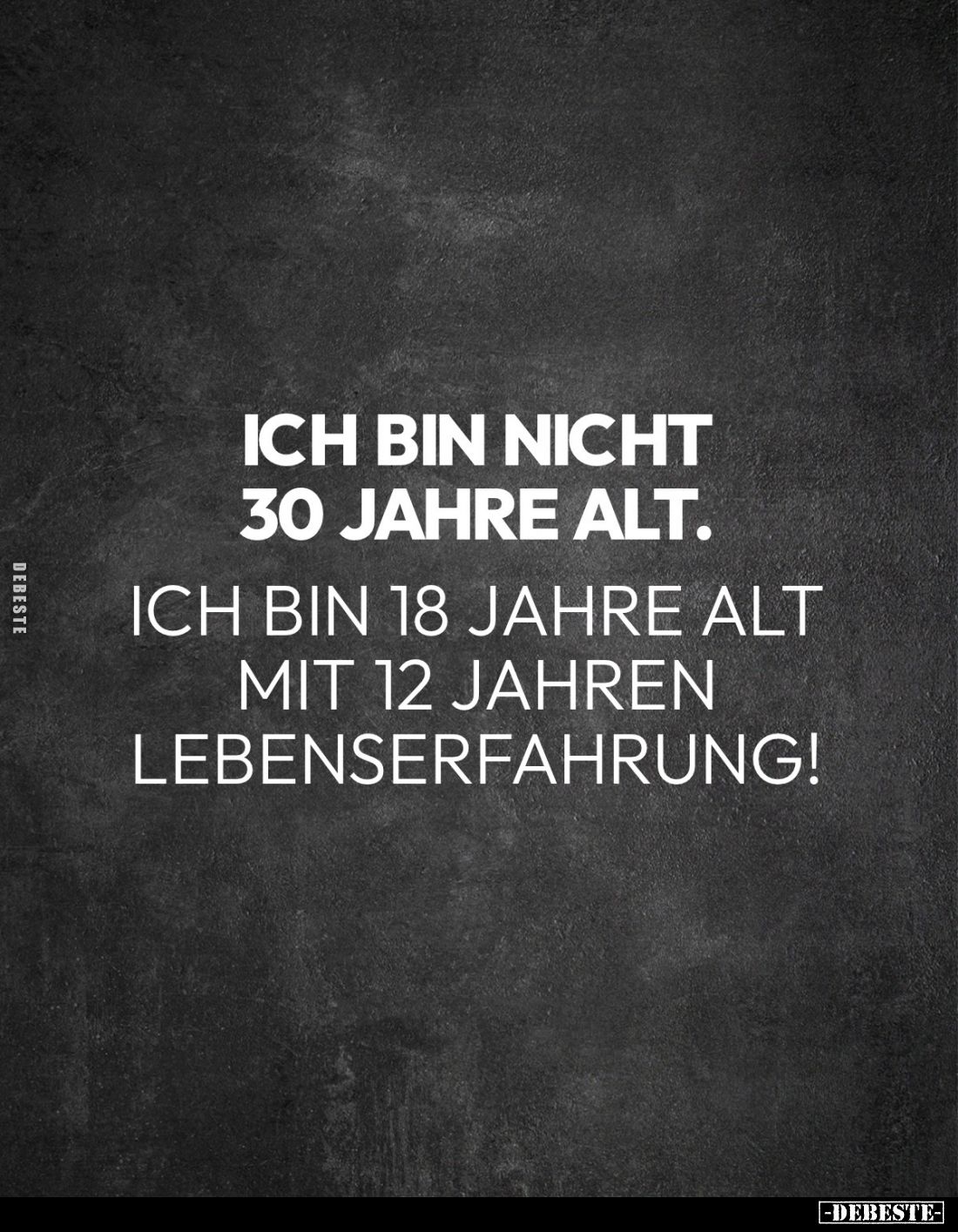Ich bin nicht
30 Jahre alt.

Ich bin 18 Jahre alt
mit 12 Jahren
Lebenserfahrung!