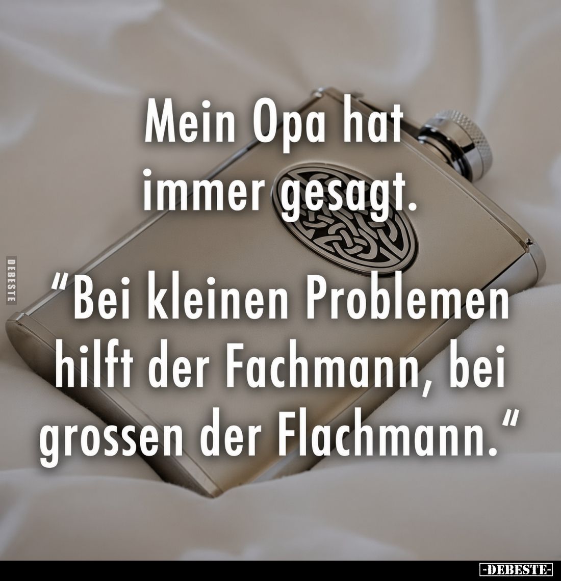 Mein Opa hat immer gesagt.

“Bei kleinen Problemen hilft der Fachmann, bei grossen der Flachmann.“