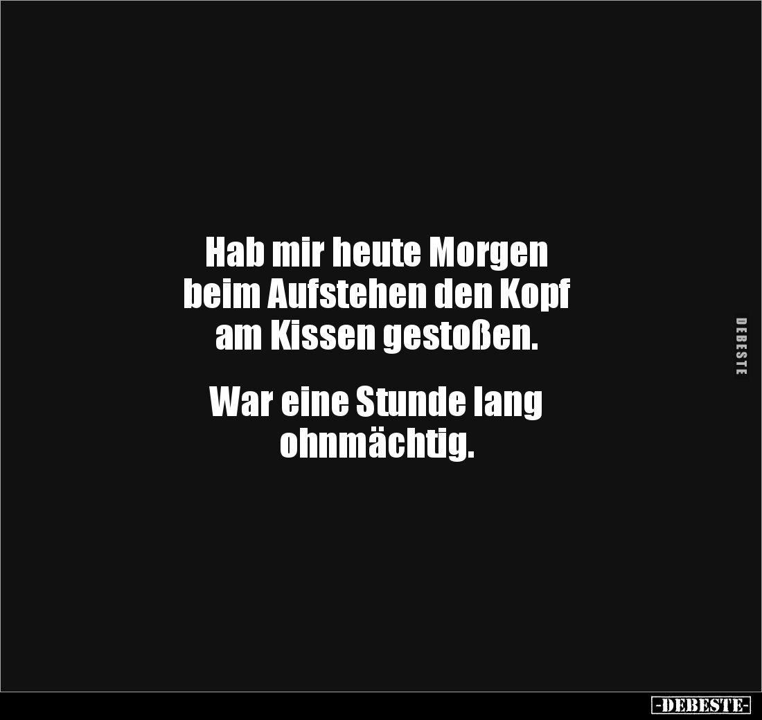Hab mir heute Morgen 
beim Aufstehen den Kopf 
am Kissen gestoßen.


War eine Stunde lang
ohnmächtig.
