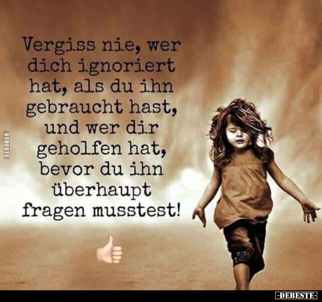 Vergiss nie, wer dich ignoriert hat, als du ihn gebraucht hast, und wer dir geholfen hat, bevor du ihn überhaupt fragen musst...