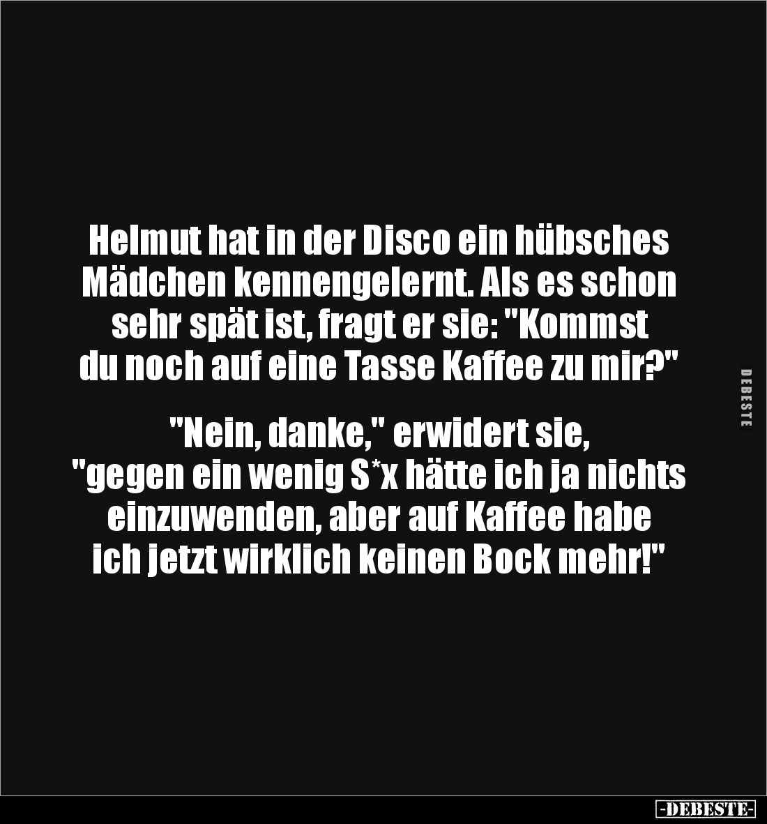 Helmut hat in der Disco ein hübsches Mädchen kennengelernt. Als es schon sehr spät ist, fragt er sie: "Kommst du noch au...