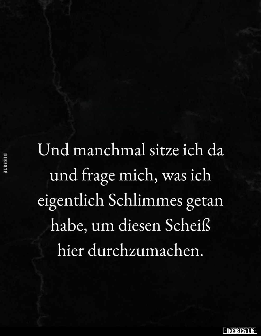 Und manchmal sitze ich da und frage mich, was ich eigentlich Schlimmes getan habe, um diesen Scheiß hier durchzumachen.