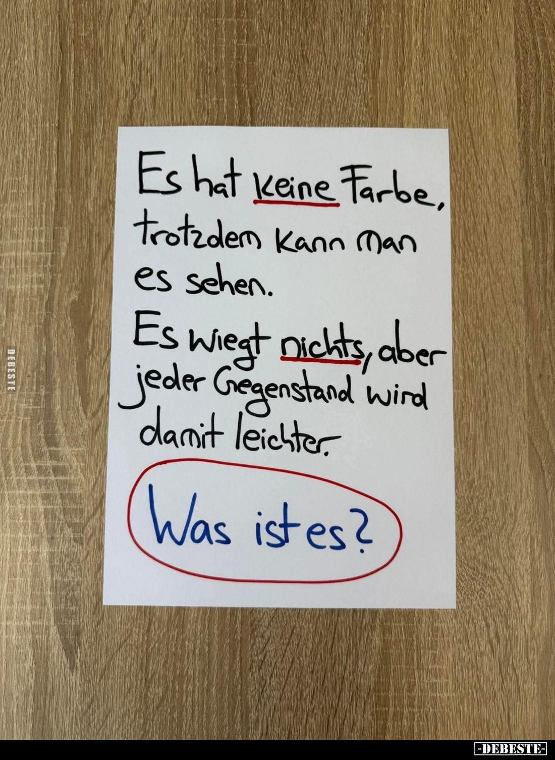 Es hat keine Farbe, trotzdem kann man es sehen.
Es wiegt nichts, aber jeder Gegenstand wird damit leichter. Was ist es?
