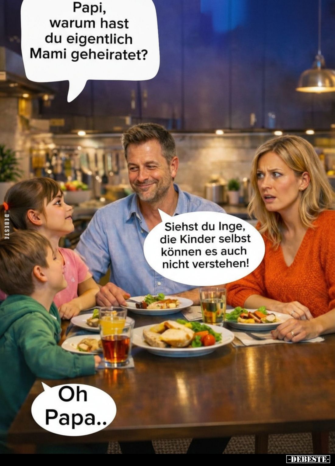 Papi, warum hast du eigentlich Mami geheiratet?

Siehst du Inge, die Kinder selbst können es auch nicht verstehen!

Oh Pa...