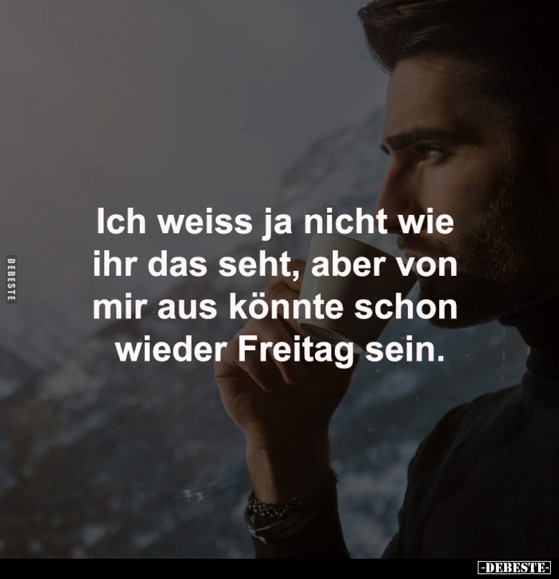 Ich weiss ja nicht wie 
ihr das seht, aber von 
mir aus könnte schon 
wieder Freitag sein.