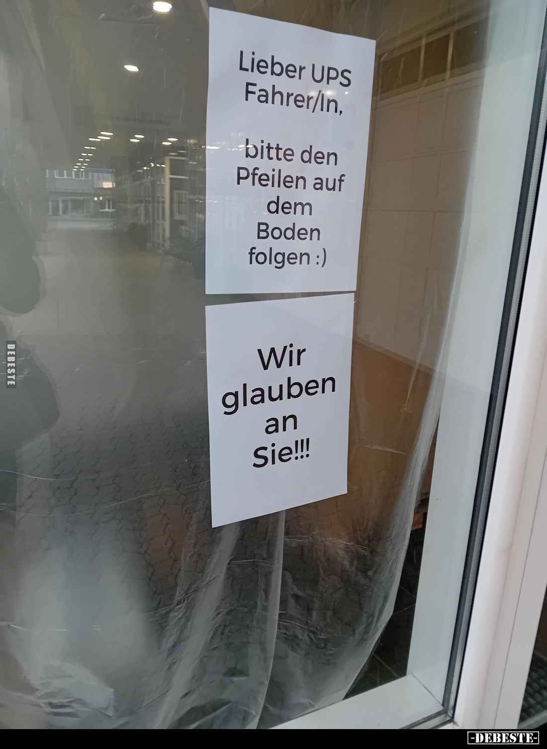 Lieber UPS Fahrer/In,
bitte den Pfeilen auf dem Boden folgen :)
Wir glauben an Sie!!!