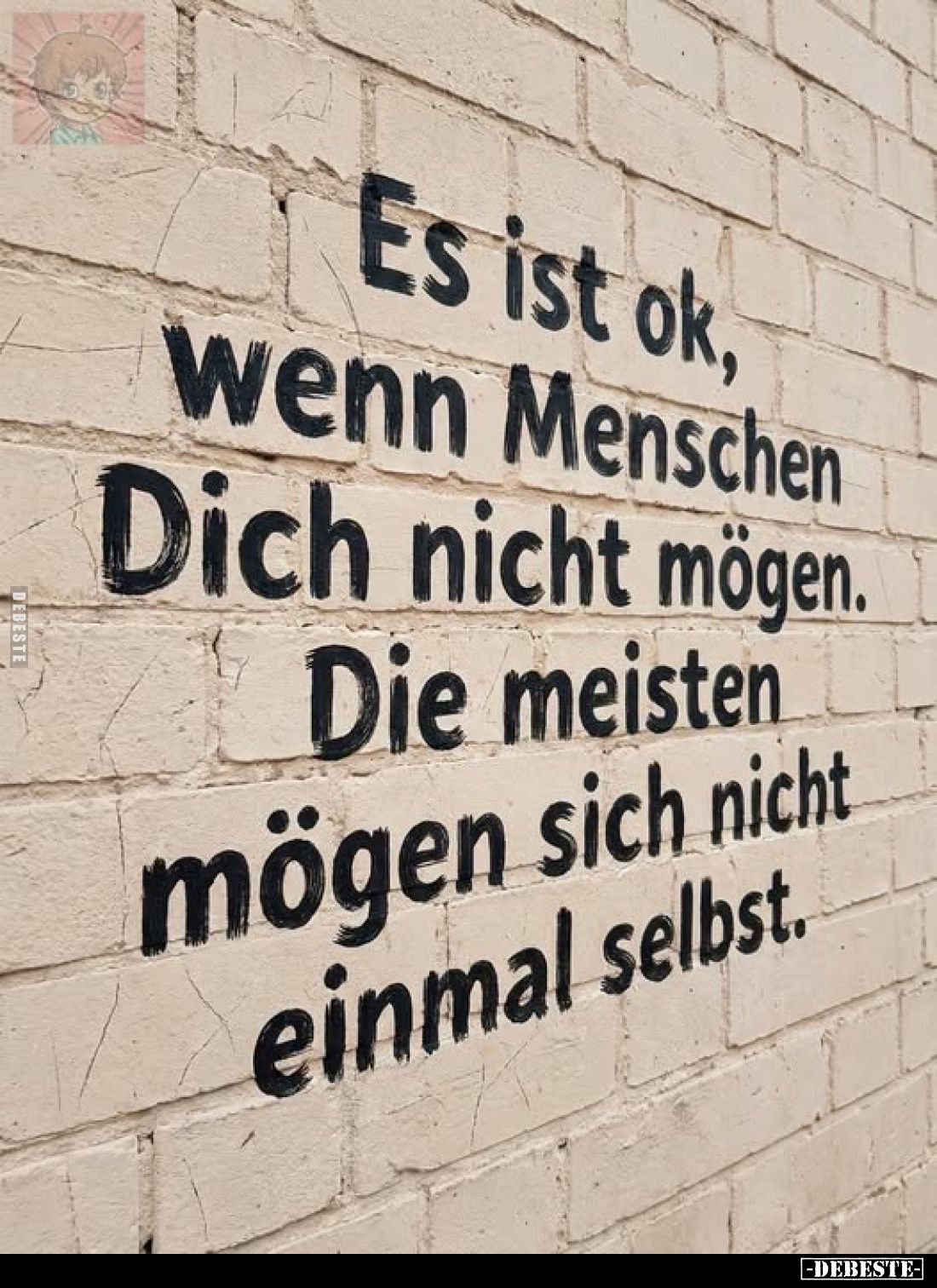Es ist ok, wenn Menschen Dich nicht mögen.
Die meisten mögen sich nicht einmal selbst.