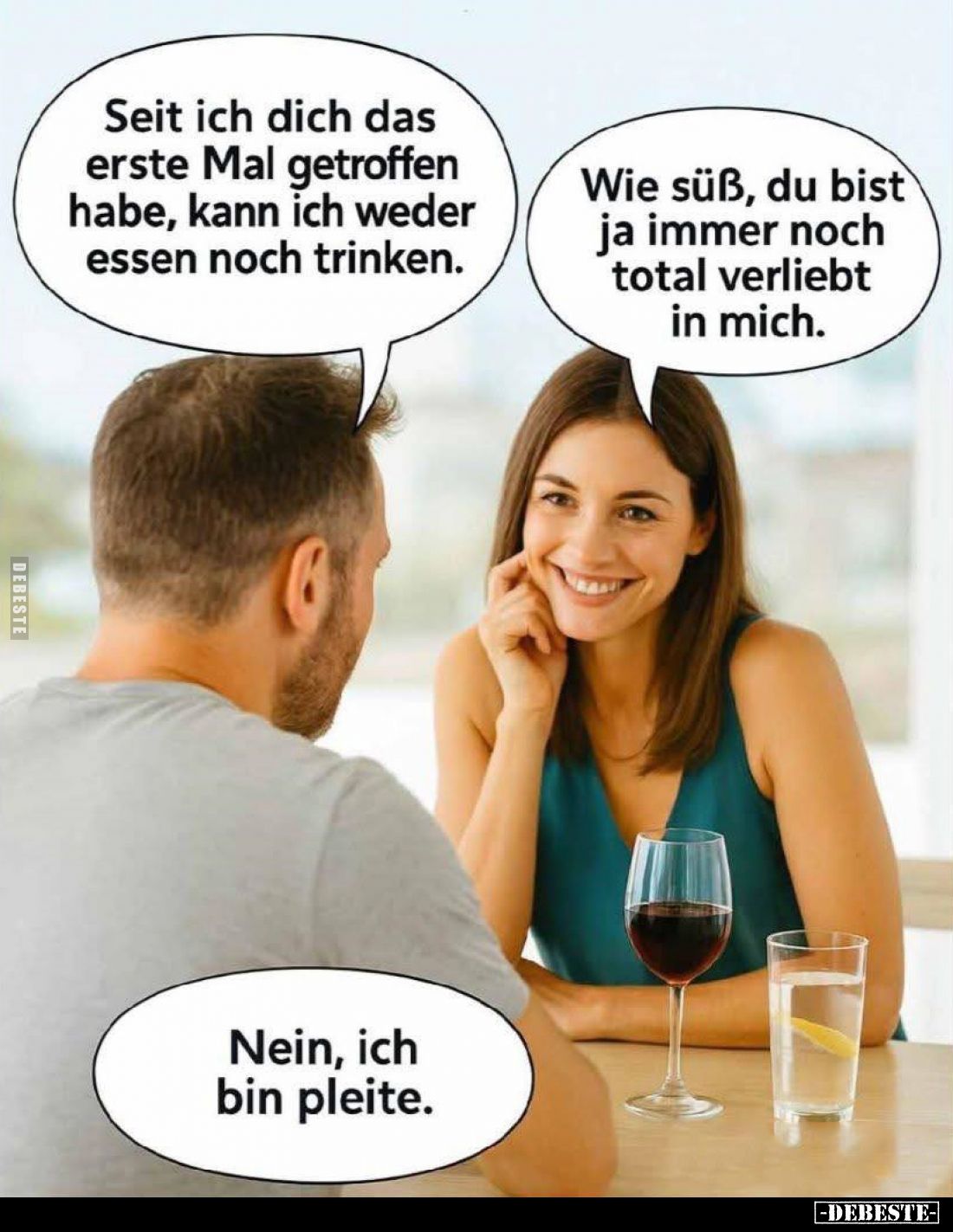 Seit ich dich das erste Mal getroffen habe, kann ich weder essen noch trinken. -
Wie süß, du bist ja immer noch total verlie...