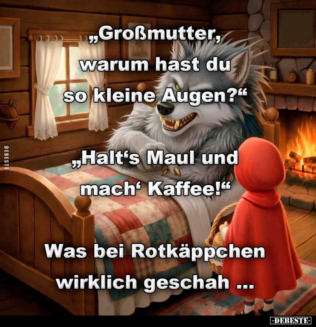 "Großmutter, warum hast du so kleine Augen?"
-
"Halt's Maul und mach Kaffee!" -
Was bei Rotkäppchen wi...
