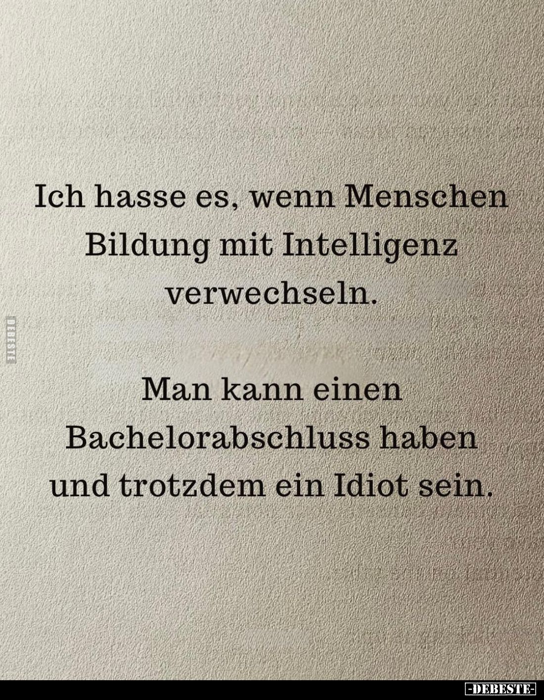 Ich hasse es, wenn Menschen Bildung mit Intelligenz verwechseln.
Man kann einen Bachelorabschluss haben und trotzdem ein Idi...