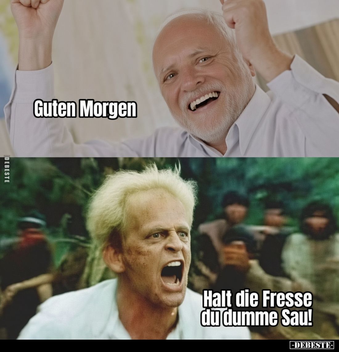 Guten Morgen.
Halt die Fresse du dumme Sau!