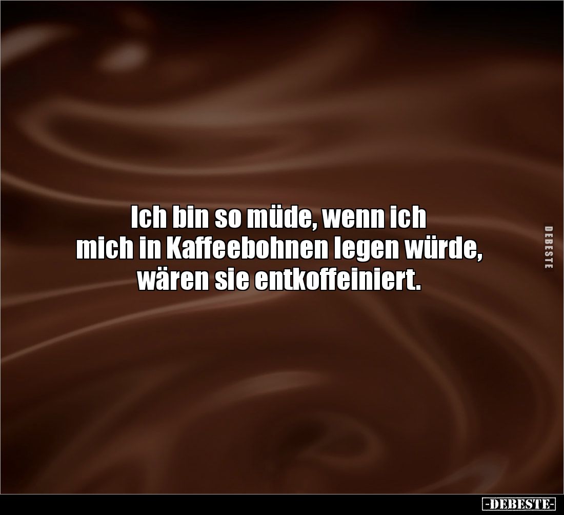 Ich bin so müde, wenn ich 
mich in Kaffeebohnen legen würde, wären sie entkoffeiniert.
