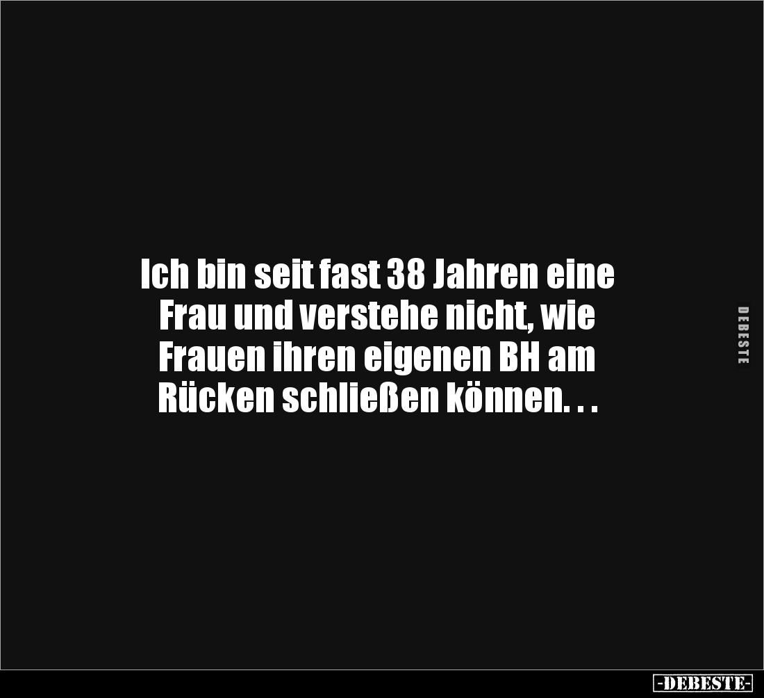 Ich bin seit fast 38 Jahren eine 
Frau und verstehe nicht, wie 
Frauen ihren eigenen BH am 
Rücken schließen können. . .