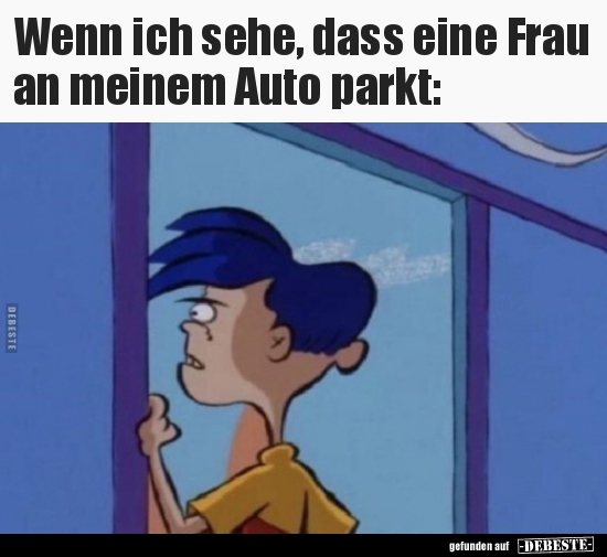 Wenn ich sehe, dass eine Frau an meinem Auto parkt..