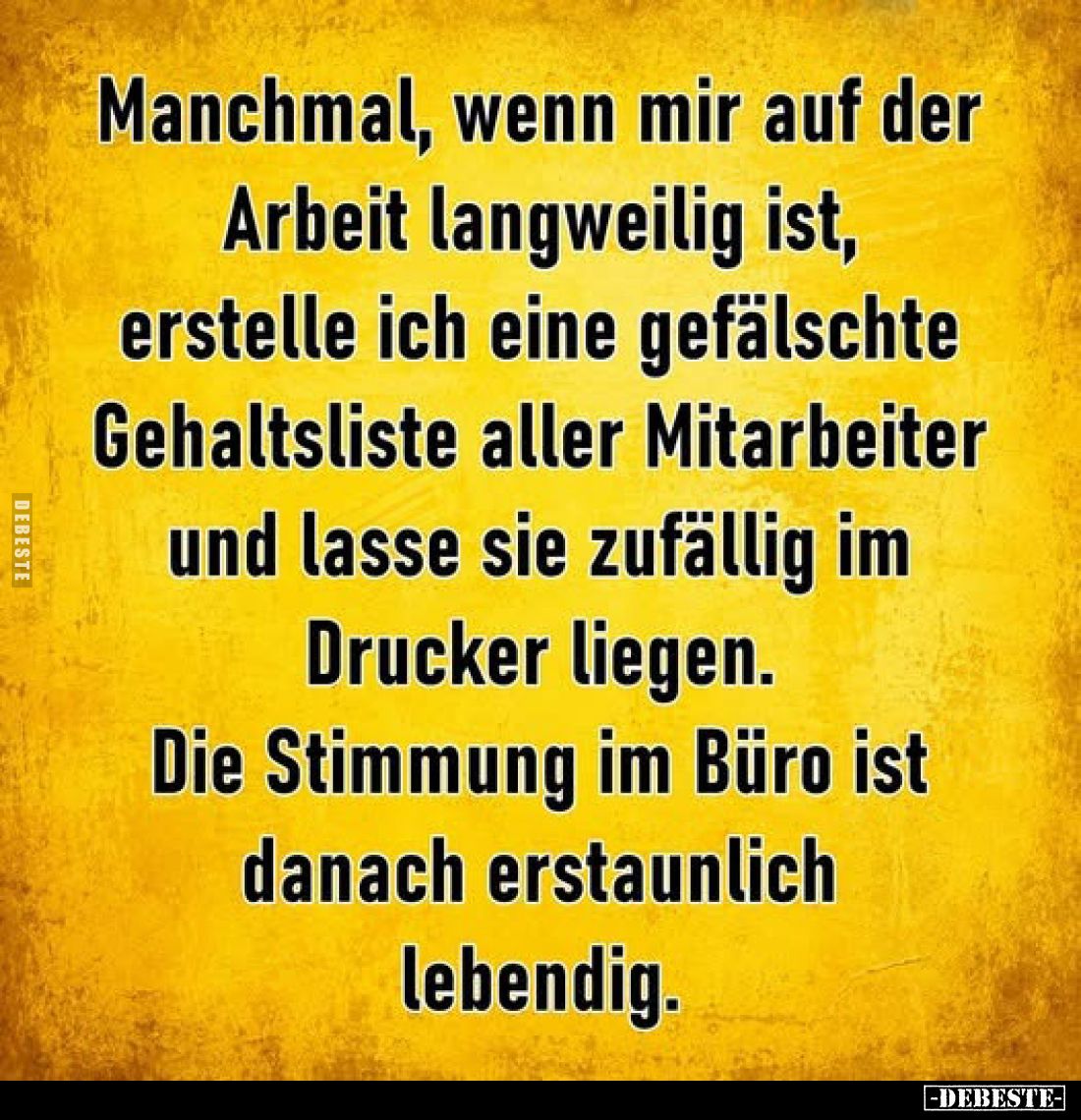 Manchmal, wenn mir auf der Arbeit langweilig ist, erstelle ich eine gefälschte Gehaltsliste aller Mitarbeiter und lasse sie z...