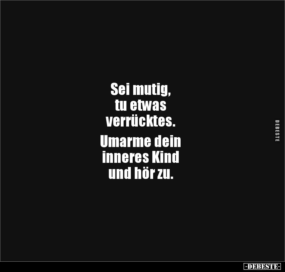 Sei mutig, 
tu etwas 
verrücktes. 

Umarme dein 
inneres Kind 
und hör zu.