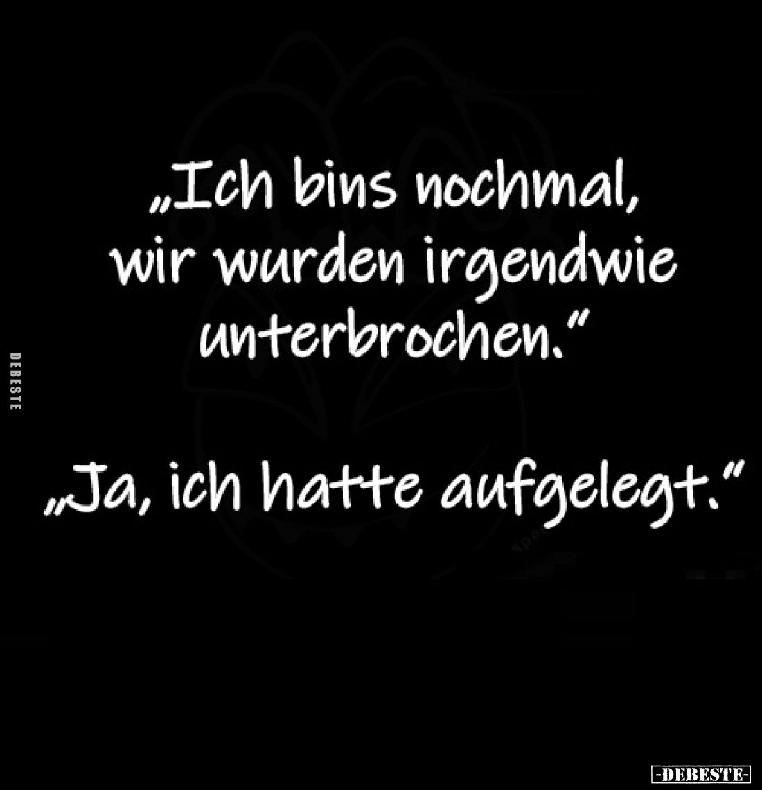"Ich bins nochmal, wir wurden irgendwie unterbrochen."
- "Ja, ich hatte aufgelegt."
