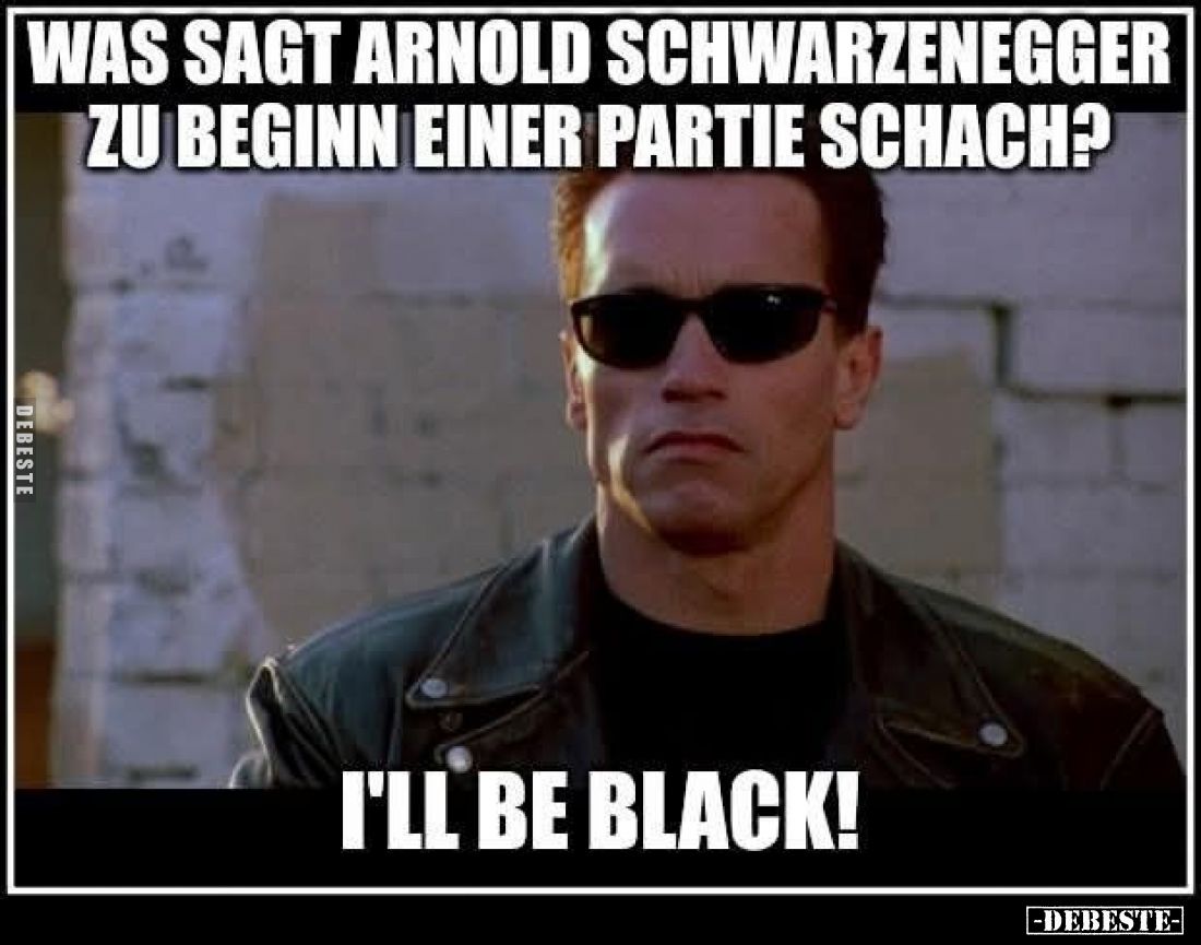 Was sagt Arnold Schwarzenegger zu beginn einer Partie Schach?
I'll be black!