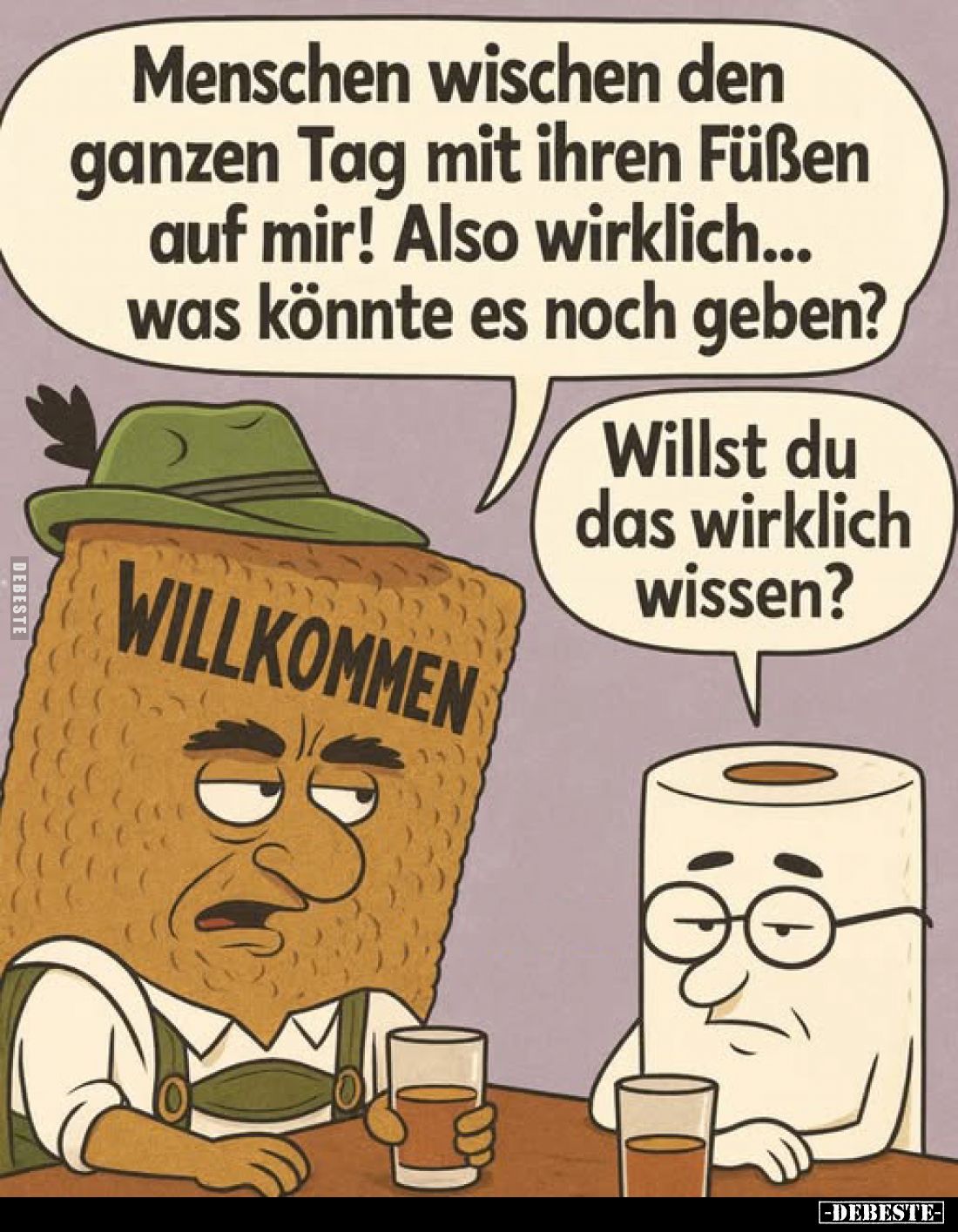 Menschen wischen den ganzen Tag mit ihren Füßen auf mir! Also wirklich... was könnte es noch geben? -
Willst du das wirklich...