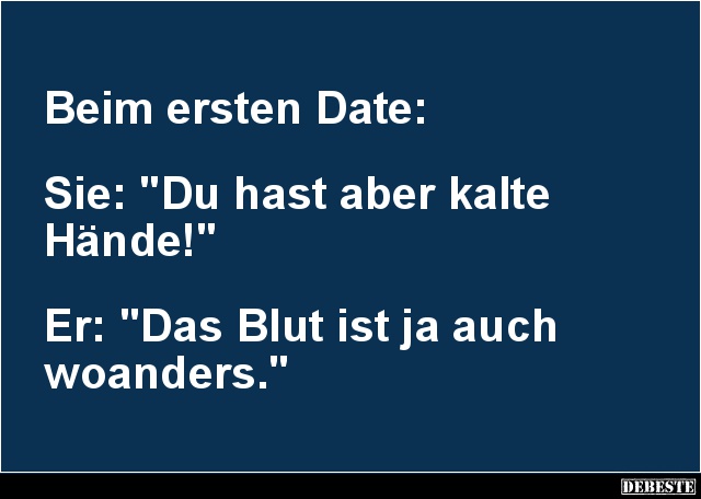Beim ersten Date: 



Sie: "Du hast aber kalte 
Hände!" 



Er: "Das Blut ist ja auch 
woanders.&quo...