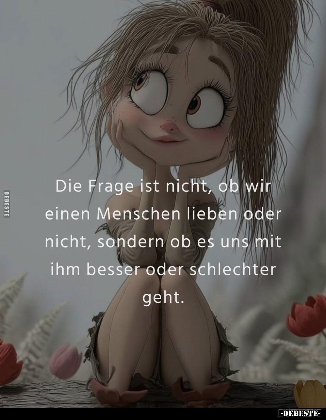 Die Frage ist nicht, ob wir einen Menschen lieben oder nicht, sondern ob es uns mit ihm besser oder schlechter geht.