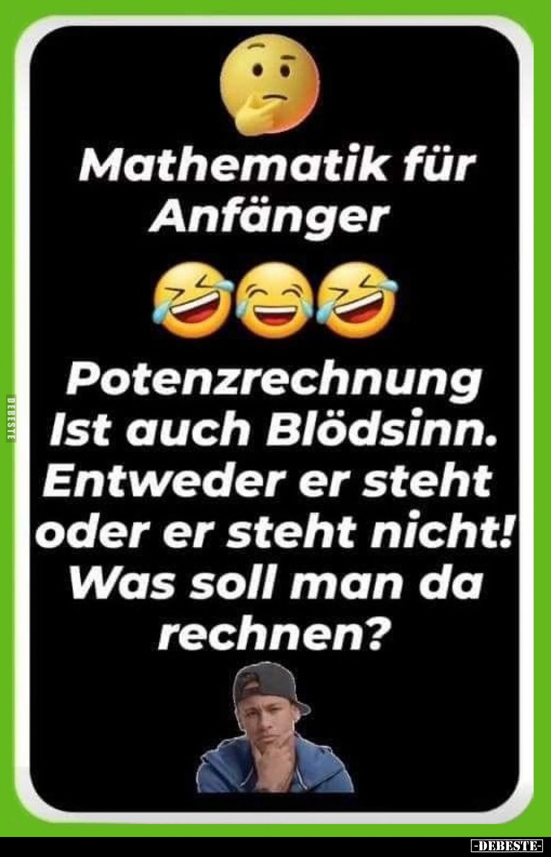 Mathematik für Anfänger
-
Potenzrechnung ist auch Blödsinn.
Entweder er steht oder er steht nicht!
Was soll man da rechne...