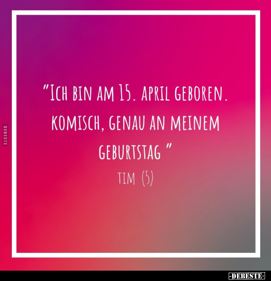 "Ich bin am 15. April geboren..." - Lustige Bilder | DEBESTE.de