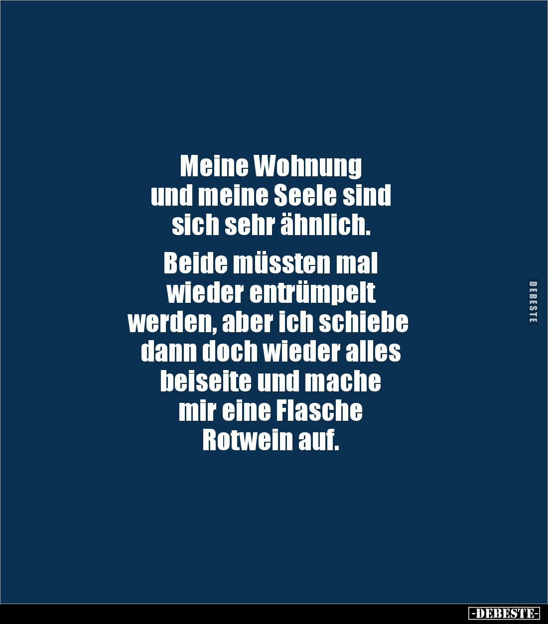 Meine Wohnung 
und meine Seele sind 
sich sehr ähnlich. 

Beide müssten mal 
wieder entrümpelt
 werden, aber ich schieb...