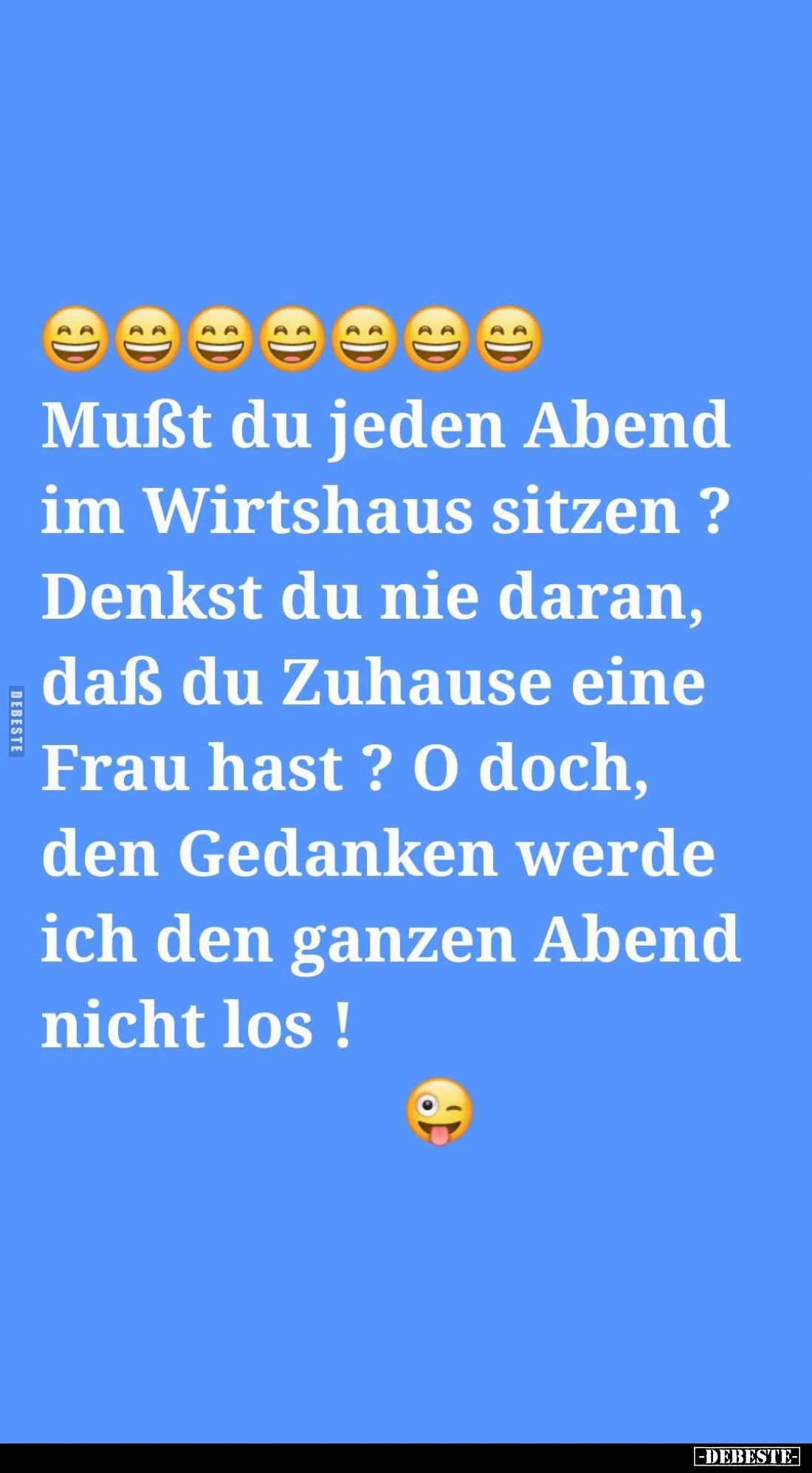 Mußt du jeden Abend im Wirtshaus sitzen? Denkst du nie daran, daß du Zuhause eine Frau hast? O doch, den Gedanken werde ich d...