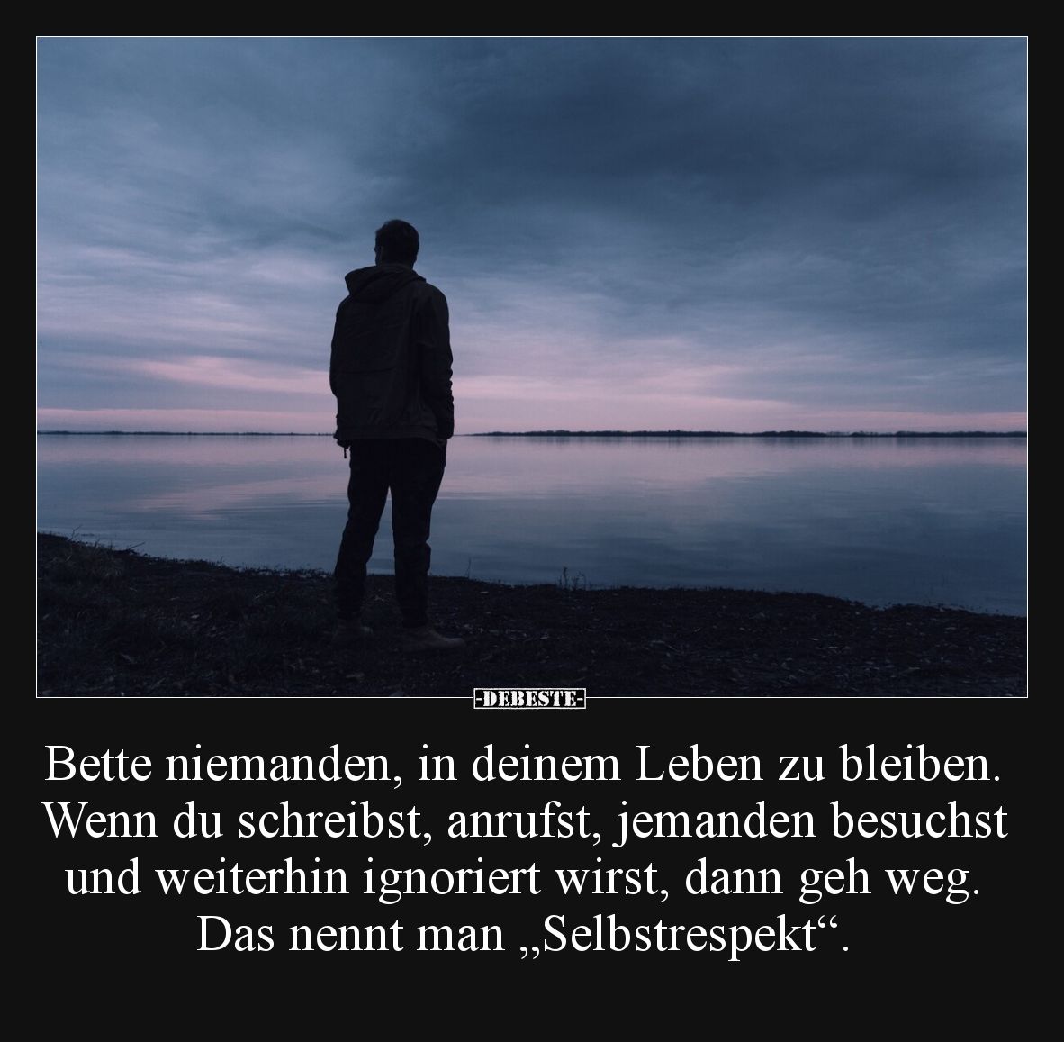 Bette niemanden, in deinem Leben zu bleiben. Wenn du schreibst, anrufst, jemanden besuchst und weiterhin ignoriert wirst, dan...