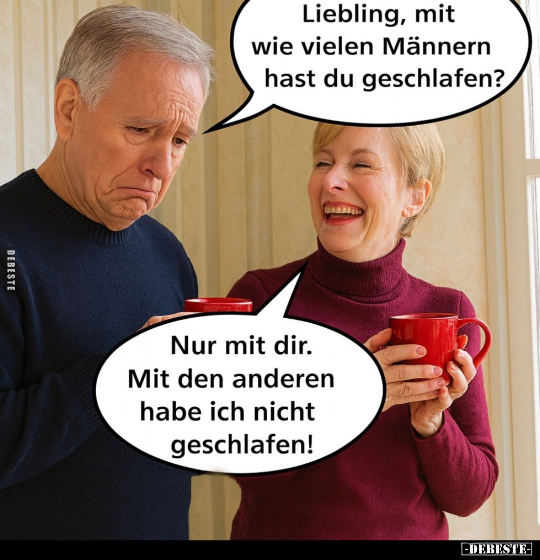 Liebling, mit wie vielen Männern hast du geschlafen? -
Nur mit dir. Mit den anderen habe ich nicht geschlafen!