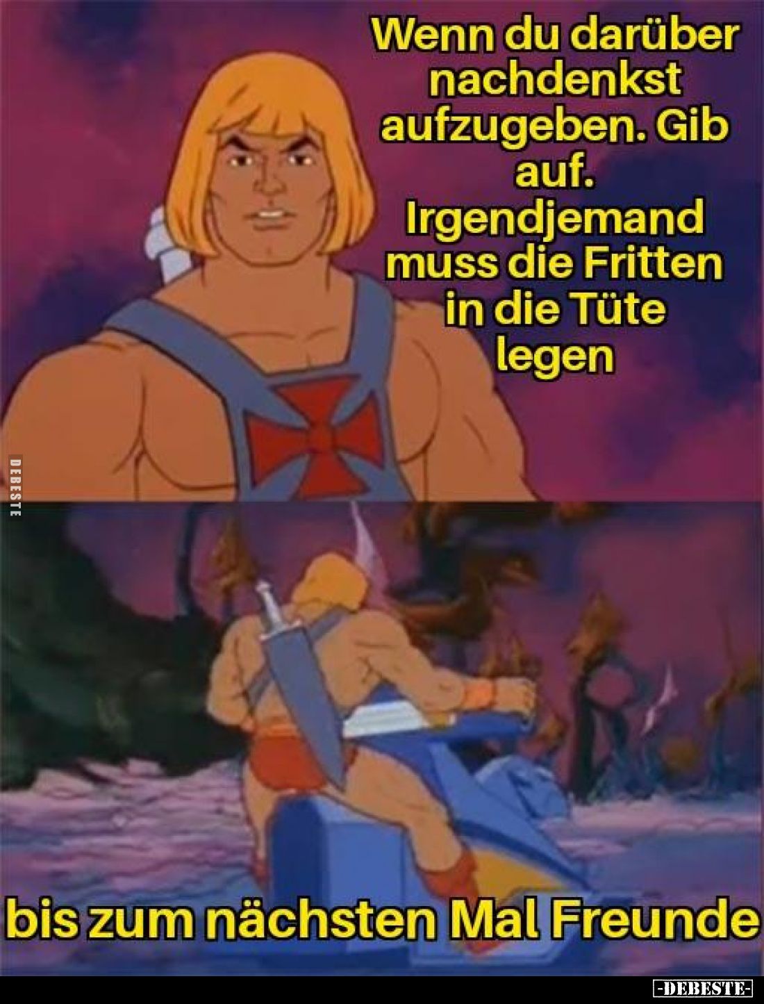 Wenn du darüber nachdenkst aufzugeben. Gib auf.
Irgendjemand muss die Fritten in die Tüte legen.

bis zum nächsten Mal Fre...