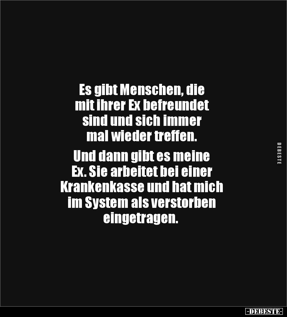 Es gibt Menschen, die 
mit ihrer Ex befreundet 
sind und sich immer 
mal wieder treffen.

Und dann gibt es meine 
Ex. S...