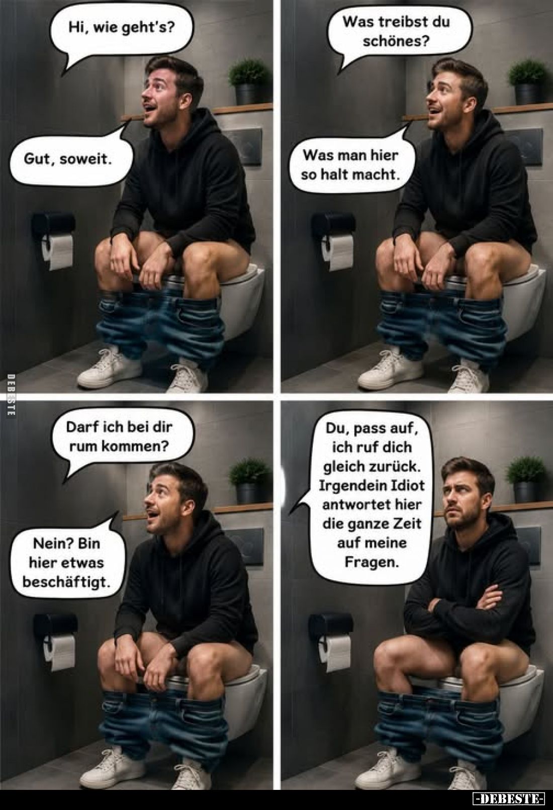 Hi, wie geht's? - Gut, soweit. - 
Was treibst du schönes?
-
Was man hier so halt macht. - Darf ich bei dir rum kommen?
Ne...