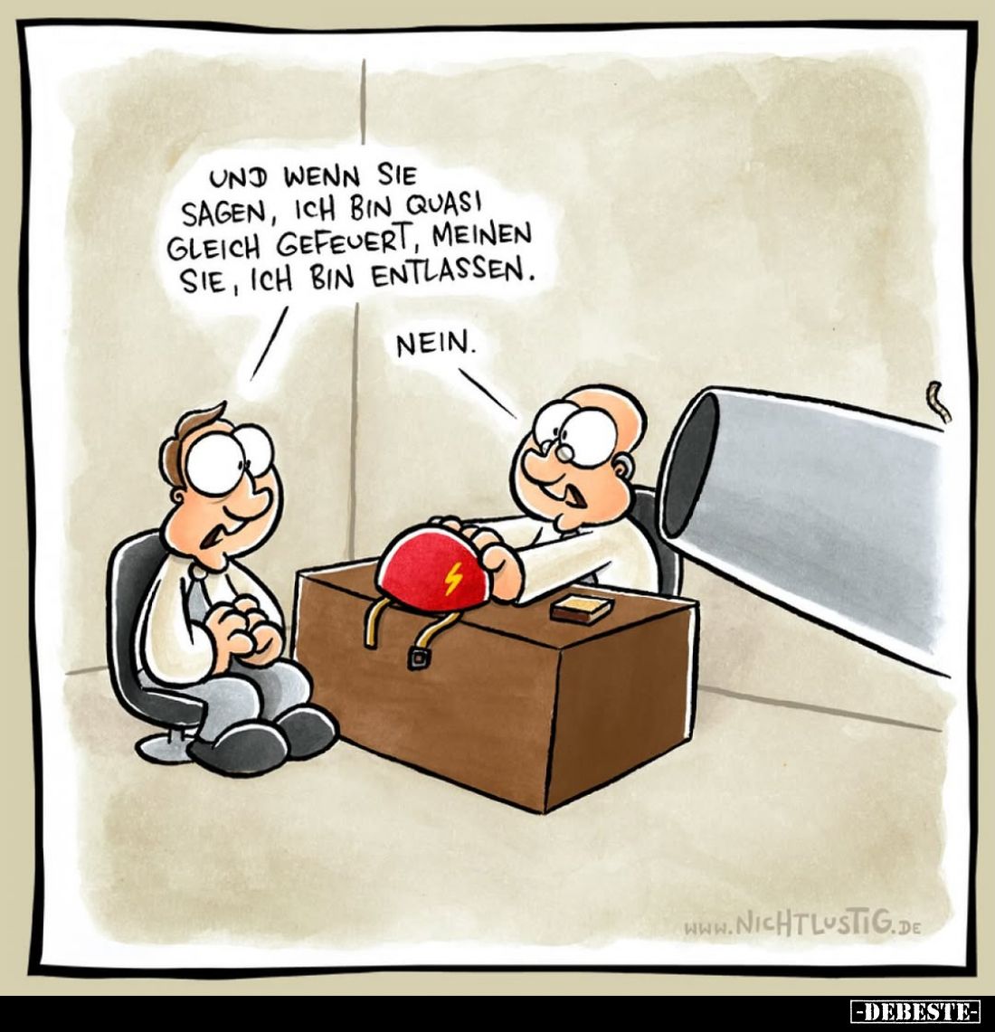 Und wenn Sie sagen, ich bin quasi gleich gefeuert, meinen Sie, ich bin entlassen.
Nein.