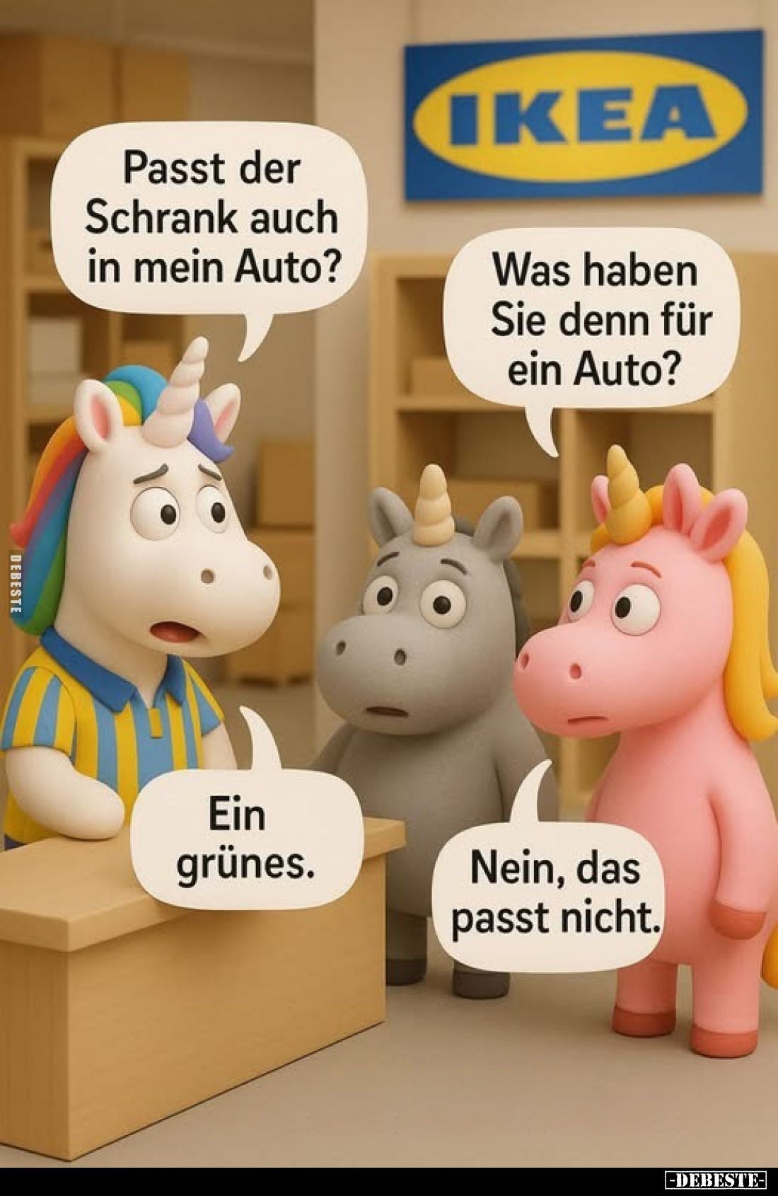 Passt der Schrank auch in mein Auto?
Was haben Sie denn für ein Auto?
Ein grünes.
Nein, das passt nicht