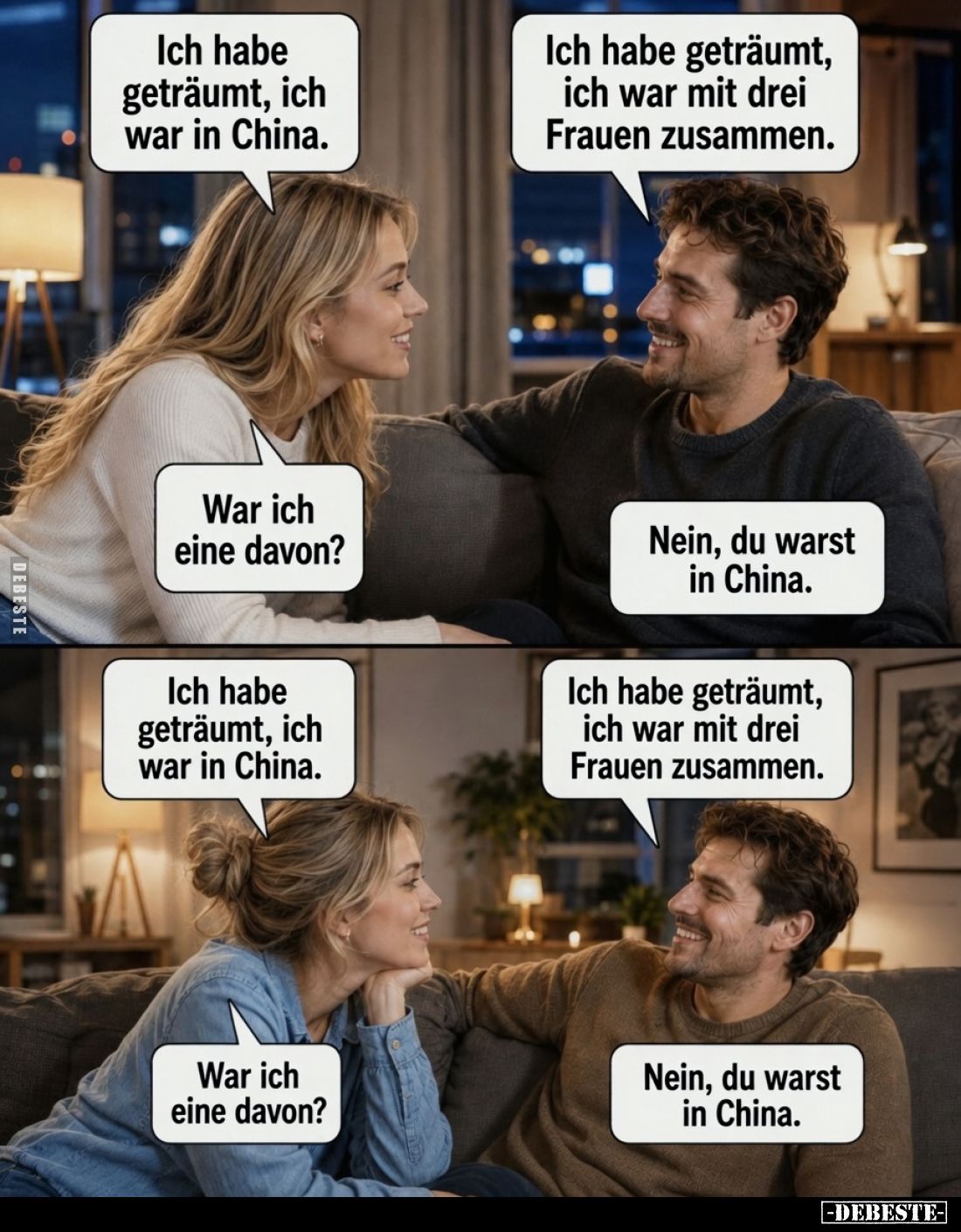 Ich habe geträumt, ich war in China. -
War ich eine davon? -
Ich habe geträumt, ich war mit drei Frauen zusammen. -
Nein, ...
