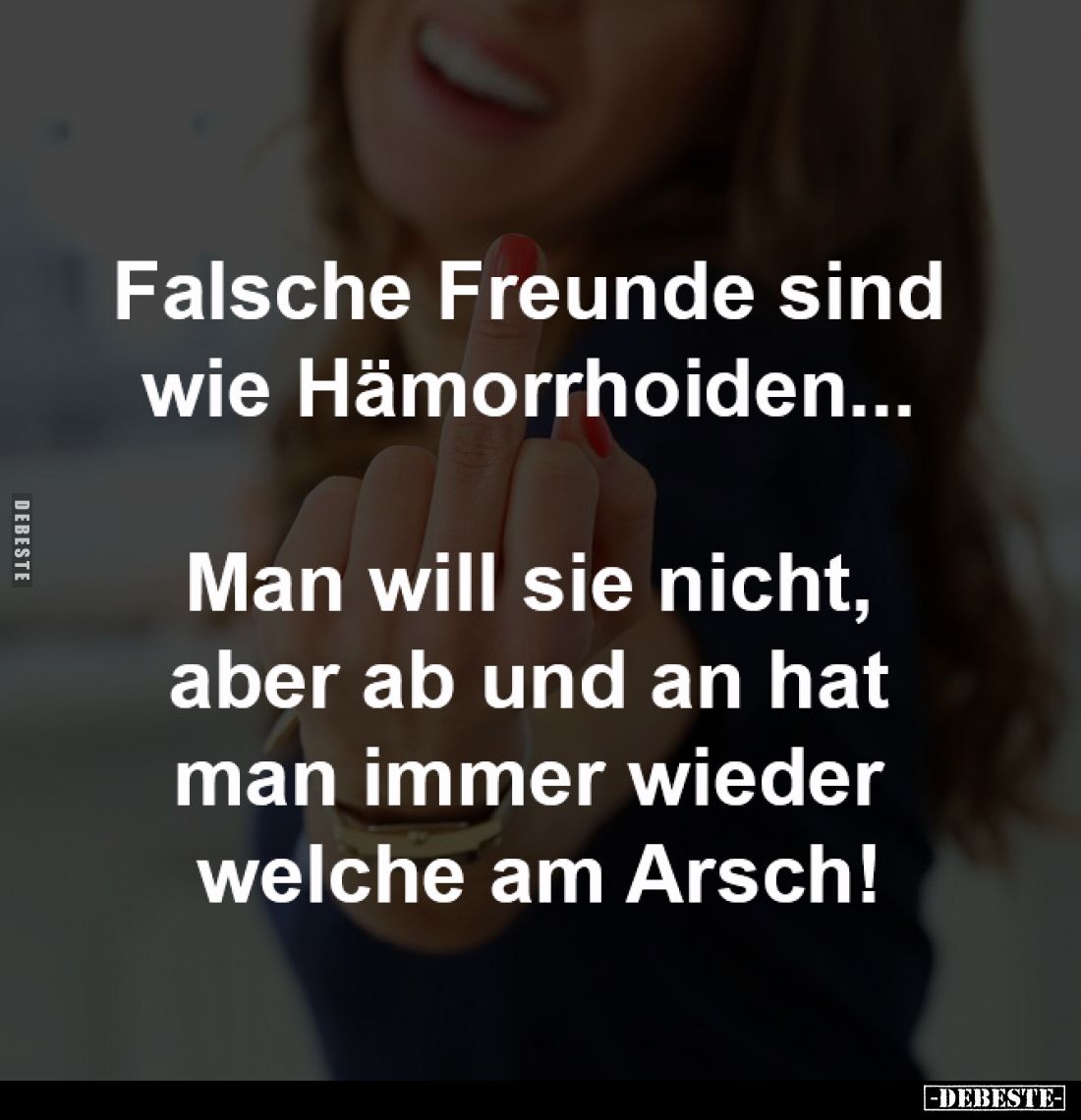 Falsche Freunde sind
wie Hämorrhoiden...
Man will sie nicht,
aber ab und an hat
man immer wieder
welche am Arsch!