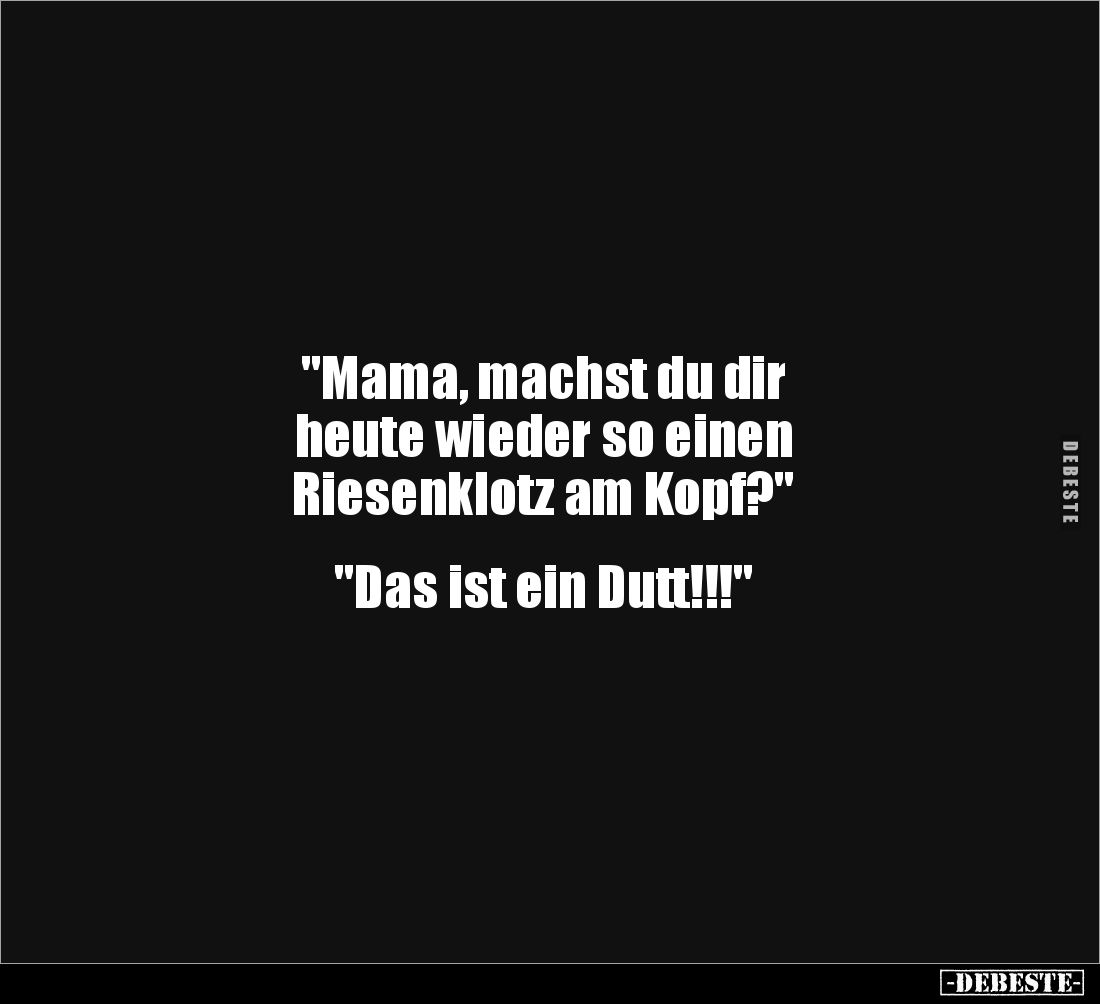 "Mama, machst du dir 
heute wieder so einen 
Riesenklotz am Kopf?"


"Das ist ein Dutt!!!"