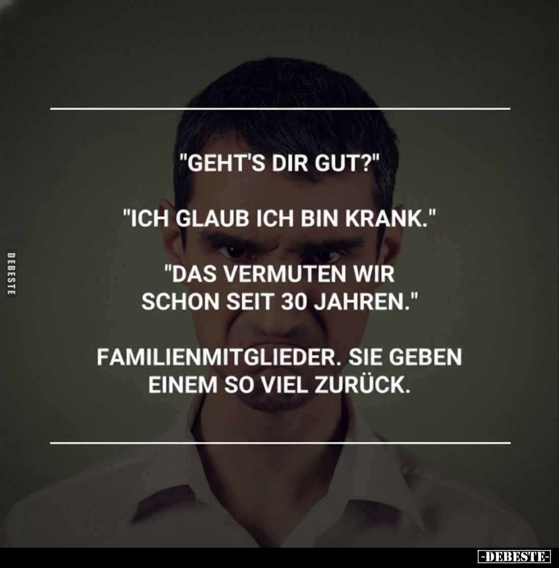 "Geht's dir gut?"
"Ich glaub ich bin krank."
"Das vermuten wir schon seit 30 Jahren."
Famili...