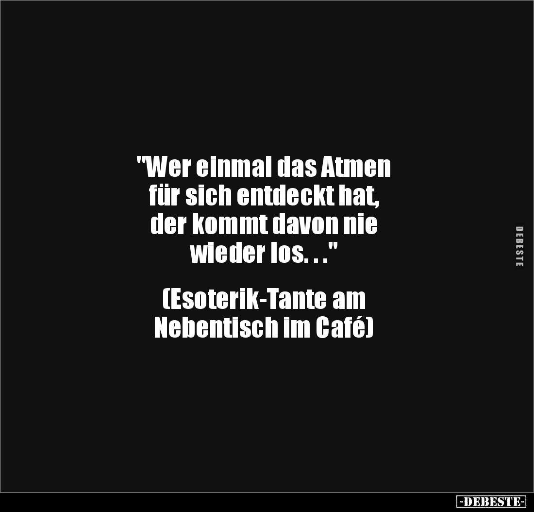 "Wer einmal das Atmen 
für sich entdeckt hat, 
der kommt davon nie 
wieder los. . ." 


(Esoterik-Tante am 
...